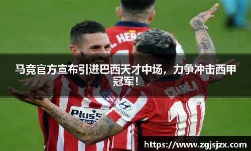 马竞官方宣布引进巴西天才中场，力争冲击西甲冠军！