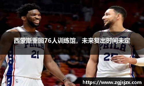 西蒙斯重回76人训练馆，未来复出时间未定