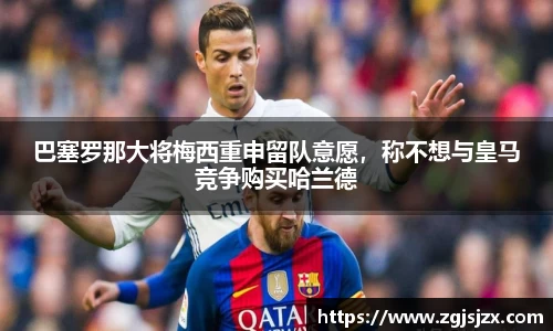 巴塞罗那大将梅西重申留队意愿，称不想与皇马竞争购买哈兰德