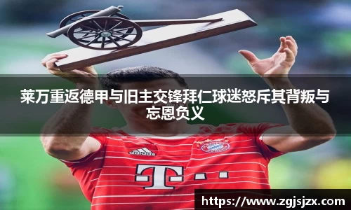 莱万重返德甲与旧主交锋拜仁球迷怒斥其背叛与忘恩负义